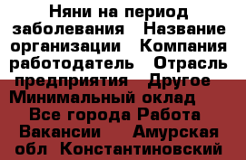 Няни на период заболевания › Название организации ­ Компания-работодатель › Отрасль предприятия ­ Другое › Минимальный оклад ­ 1 - Все города Работа » Вакансии   . Амурская обл.,Константиновский р-н